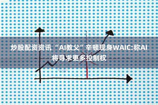 炒股配资资讯 “AI教父”辛顿现身WAIC:称AI将寻求更多控制权