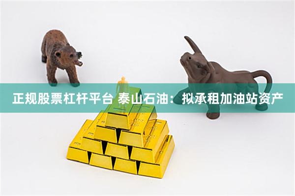 正规股票杠杆平台 泰山石油：拟承租加油站资产