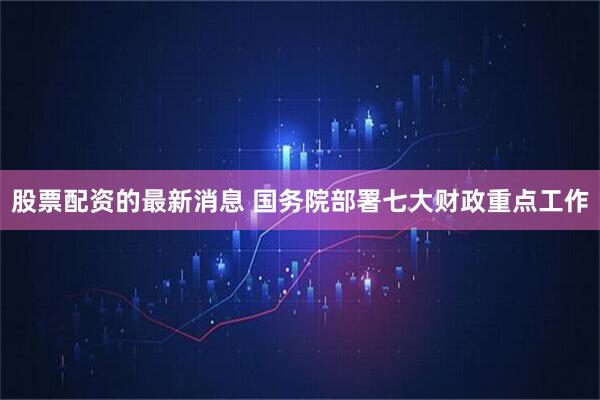 股票配资的最新消息 国务院部署七大财政重点工作