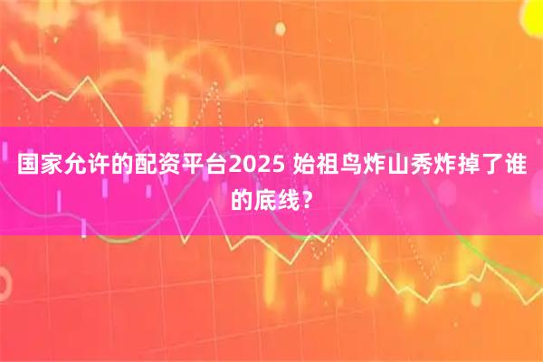 国家允许的配资平台2025 始祖鸟炸山秀炸掉了谁的底线？