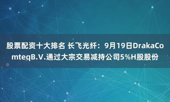 股票配资十大排名 长飞光纤：9月19日DrakaComteqB.V.通过大宗交易减持公司5%H股股份