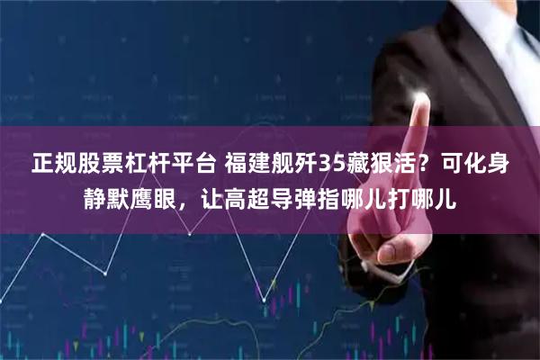 正规股票杠杆平台 福建舰歼35藏狠活？可化身静默鹰眼，让高超导弹指哪儿打哪儿
