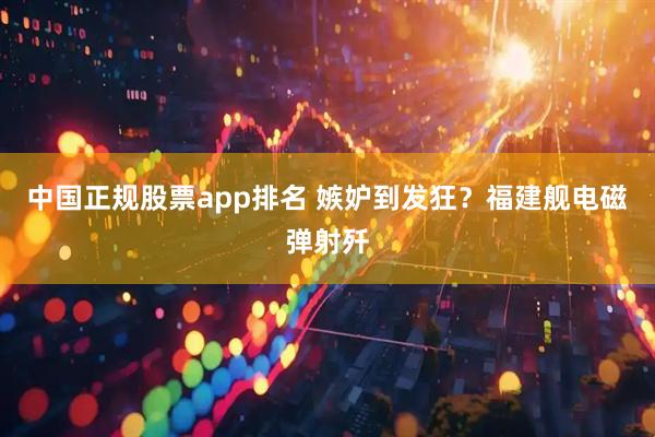 中国正规股票app排名 嫉妒到发狂？福建舰电磁弹射歼