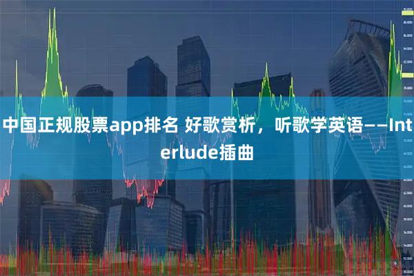 中国正规股票app排名 好歌赏析，听歌学英语——Interlude插曲