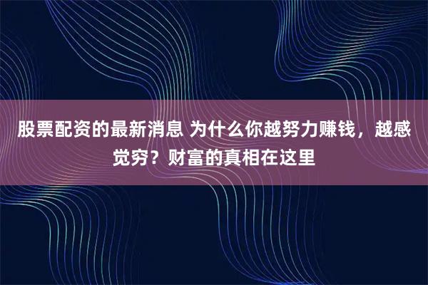 股票配资的最新消息 为什么你越努力赚钱，越感觉穷？财富的真相在这里