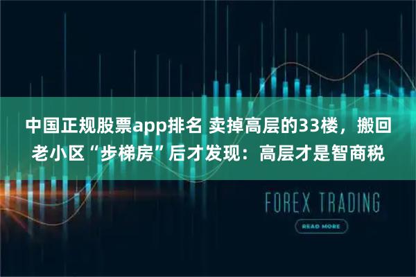 中国正规股票app排名 卖掉高层的33楼，搬回老小区“步梯房”后才发现：高层才是智商税