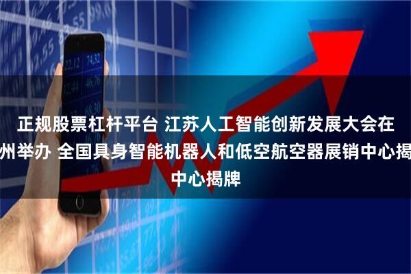 正规股票杠杆平台 江苏人工智能创新发展大会在苏州举办 全国具身智能机器人和低空航空器展销中心揭牌