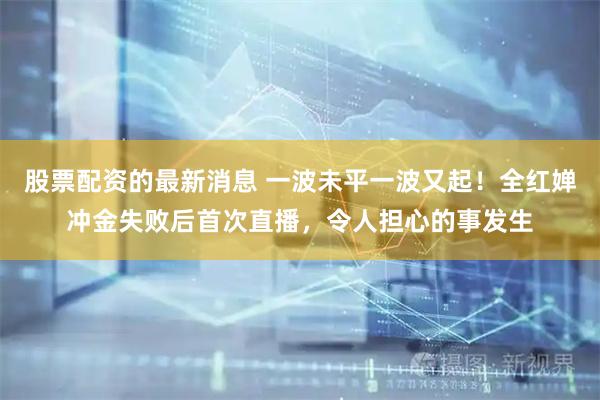 股票配资的最新消息 一波未平一波又起！全红婵冲金失败后首次直播，令人担心的事发生