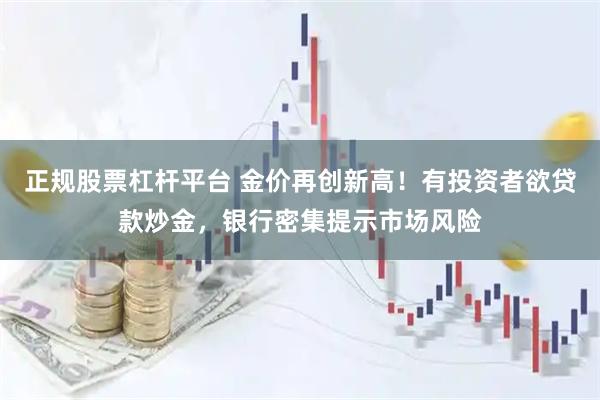 正规股票杠杆平台 金价再创新高！有投资者欲贷款炒金，银行密集提示市场风险