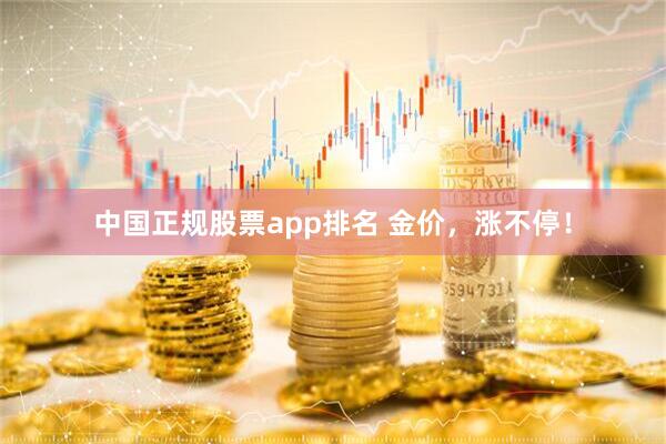 中国正规股票app排名 金价，涨不停！